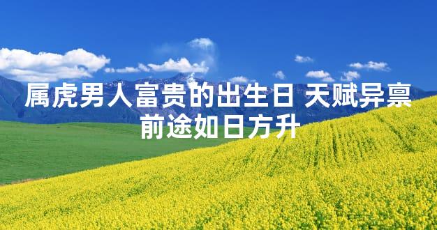 属虎男人富贵的出生日 天赋异禀前途如日方升